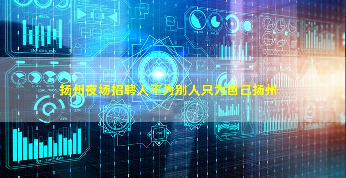 扬州夜场招聘人不为别人只为自己扬州