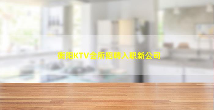 衡阳KTV会所招聘入职新公司